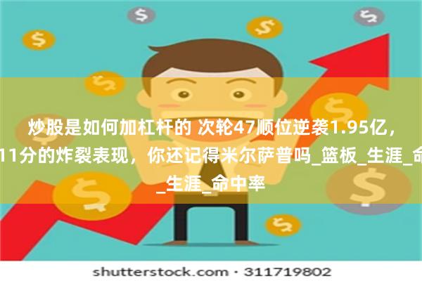 炒股是如何加杠杆的 次轮47顺位逆袭1.95亿，28秒11分的炸裂表现，你还记得米尔萨普吗_篮板_生涯_命中率