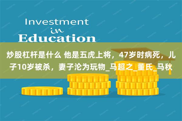 炒股杠杆是什么 他是五虎上将，47岁时病死，儿子10岁被杀，妻子沦为玩物_马超之_董氏_马秋