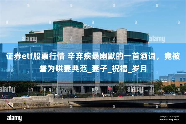 证券etf股票行情 辛弃疾最幽默的一首酒词，竟被誉为哄妻典范_妻子_祝福_岁月