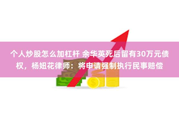 个人炒股怎么加杠杆 余华英死后留有30万元债权，杨妞花律师：将申请强制执行民事赔偿
