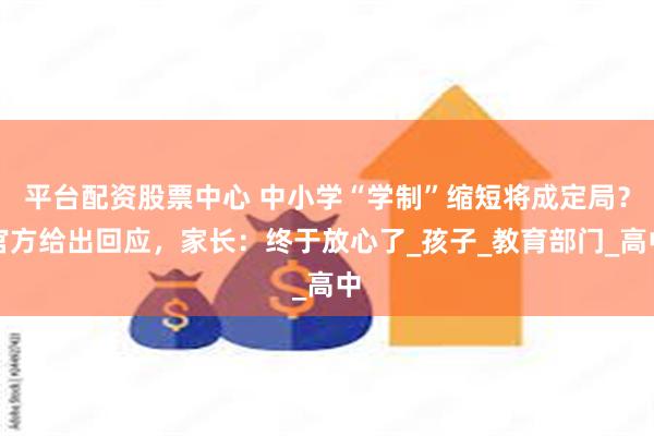 平台配资股票中心 中小学“学制”缩短将成定局？官方给出回应，家长：终于放心了_孩子_教育部门_高中