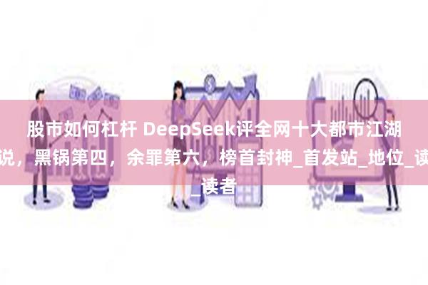 股市如何杠杆 DeepSeek评全网十大都市江湖小说，黑锅第四，余罪第六，榜首封神_首发站_地位_读者
