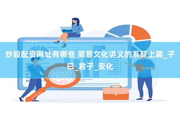 炒股配资网址有哪些 周易文化讲义的系辞上篇_子曰_君子_变化