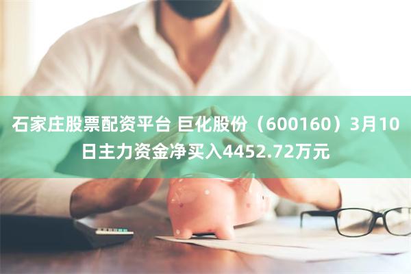 石家庄股票配资平台 巨化股份（600160）3月10日主力资金净买入4452.72万元