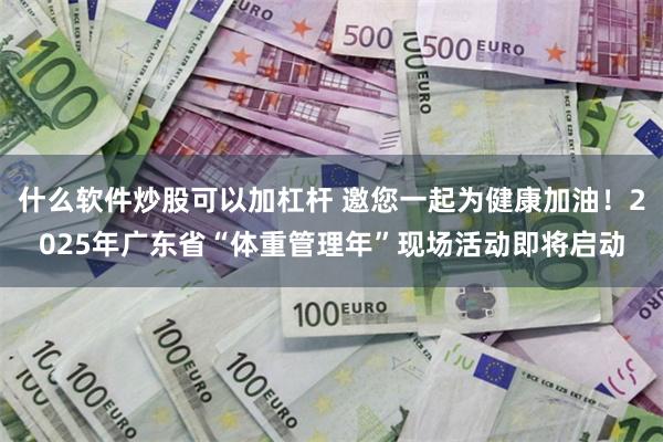 什么软件炒股可以加杠杆 邀您一起为健康加油！2025年广东省“体重管理年”现场活动即将启动