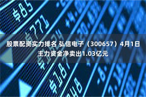 股票配资实力排名 弘信电子（300657）4月1日主力资金净卖出1.03亿元