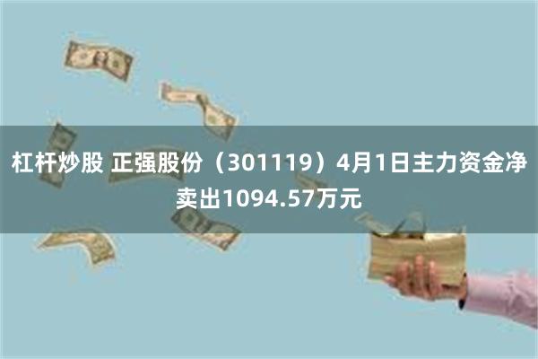 杠杆炒股 正强股份（301119）4月1日主力资金净卖出1094.57万元