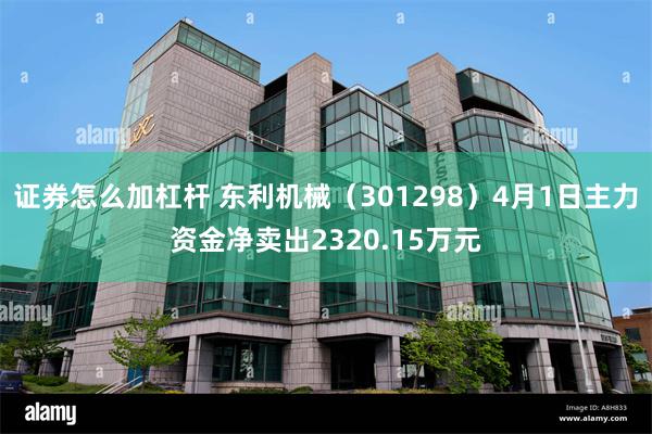 证券怎么加杠杆 东利机械（301298）4月1日主力资金净卖出2320.15万元