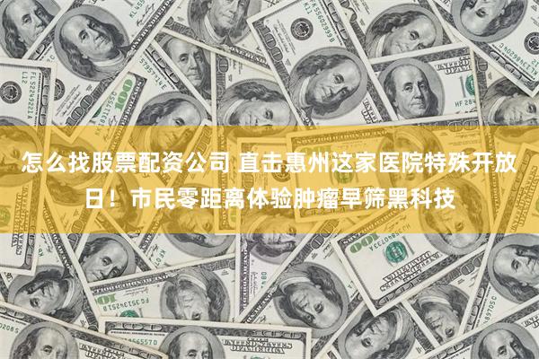 怎么找股票配资公司 直击惠州这家医院特殊开放日！市民零距离体验肿瘤早筛黑科技