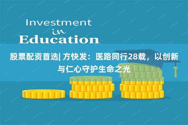 股票配资首选| 方快发：医路同行28载，以创新与仁心守护生命之光