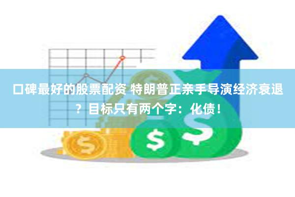 口碑最好的股票配资 特朗普正亲手导演经济衰退？目标只有两个字：化债！