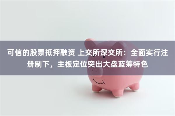 可信的股票抵押融资 上交所深交所：全面实行注册制下，主板定位突出大盘蓝筹特色