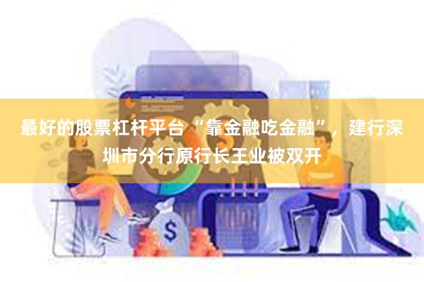 最好的股票杠杆平台 “靠金融吃金融”，建行深圳市分行原行长王业被双开