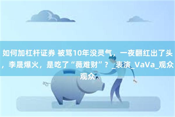 如何加杠杆证券 被骂10年没灵气，一夜翻红出了头，李晟爆火，是吃了“薇难财”？_表演_VaVa_观众