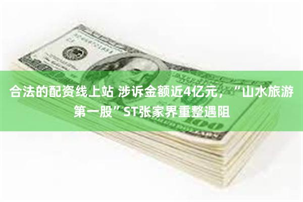 合法的配资线上站 涉诉金额近4亿元，“山水旅游第一股”ST张家界重整遇阻