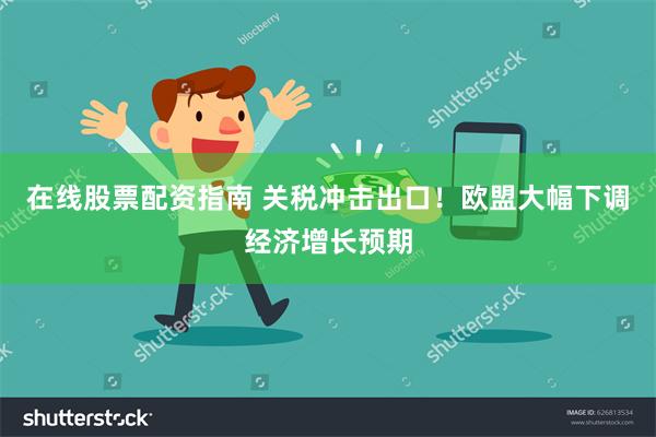 在线股票配资指南 关税冲击出口！欧盟大幅下调经济增长预期
