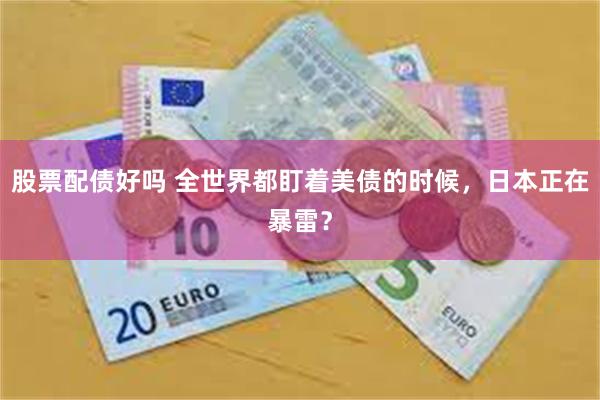 股票配债好吗 全世界都盯着美债的时候，日本正在暴雷？
