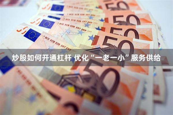 炒股如何开通杠杆 优化“一老一小”服务供给
