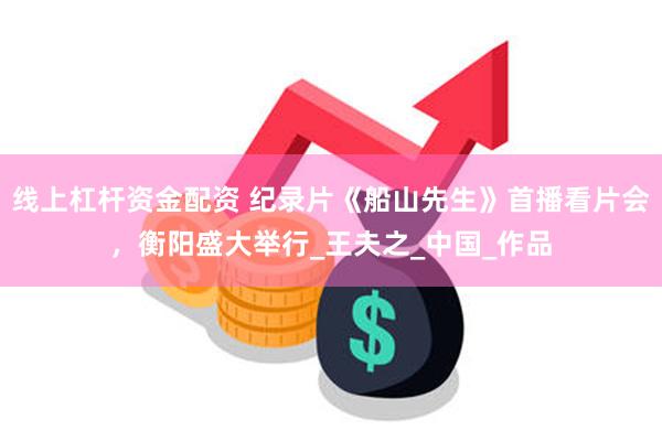 线上杠杆资金配资 纪录片《船山先生》首播看片会，衡阳盛大举行_王夫之_中国_作品