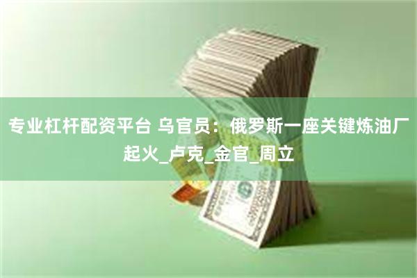 专业杠杆配资平台 乌官员：俄罗斯一座关键炼油厂起火_卢克_金官_周立