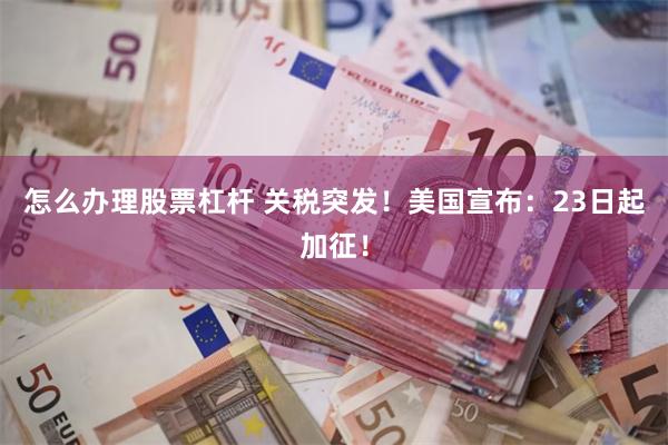怎么办理股票杠杆 关税突发！美国宣布：23日起加征！