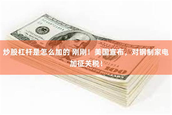 炒股杠杆是怎么加的 刚刚！美国宣布，对钢制家电加征关税！