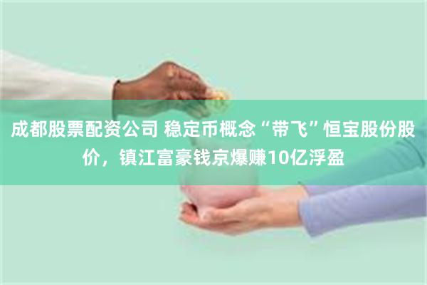 成都股票配资公司 稳定币概念“带飞”恒宝股份股价，镇江富豪钱京爆赚10亿浮盈