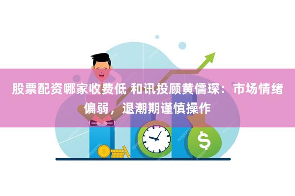股票配资哪家收费低 和讯投顾黄儒琛：市场情绪偏弱，退潮期谨慎操作