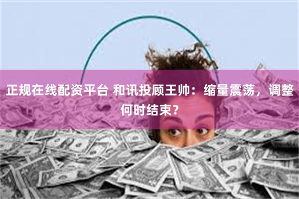 正规在线配资平台 和讯投顾王帅：缩量震荡，调整何时结束？