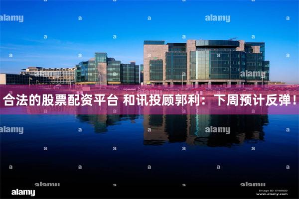 合法的股票配资平台 和讯投顾郭利：下周预计反弹！
