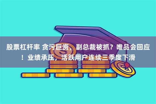 股票杠杆率 贪污巨资，副总裁被抓？唯品会回应！业绩承压，活跃用户连续三季度下滑