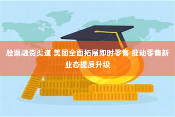 股票融资渠道 美团全面拓展即时零售 推动零售新业态提质升级