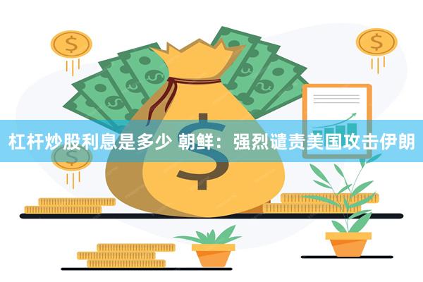 杠杆炒股利息是多少 朝鲜：强烈谴责美国攻击伊朗