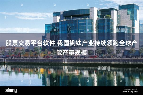 股票交易平台软件 我国钒钛产业持续领跑全球产能产量规模
