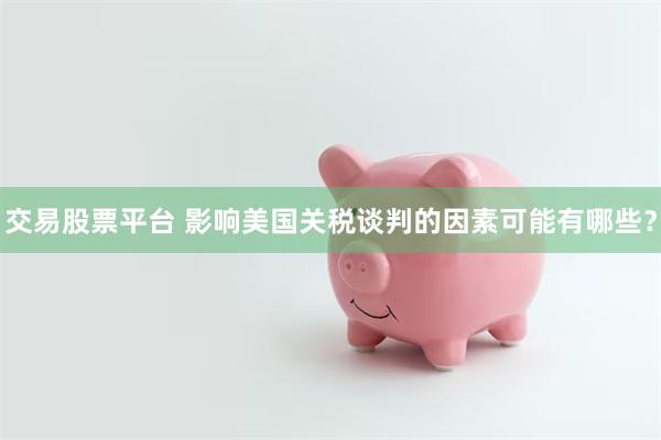 交易股票平台 影响美国关税谈判的因素可能有哪些？