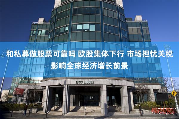 和私募做股票可靠吗 欧股集体下行 市场担忧关税影响全球经济增长前景