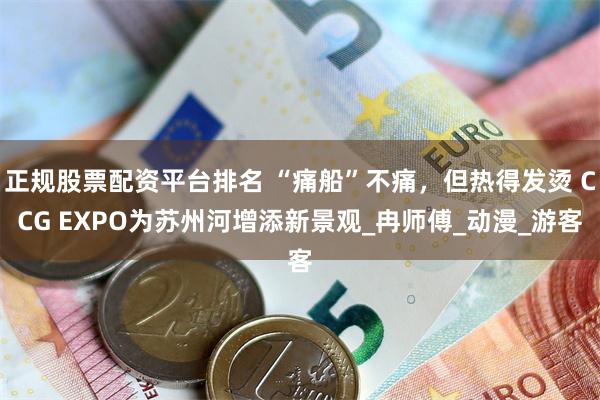 正规股票配资平台排名 “痛船”不痛，但热得发烫 CCG EXPO为苏州河增添新景观_冉师傅_动漫_游客
